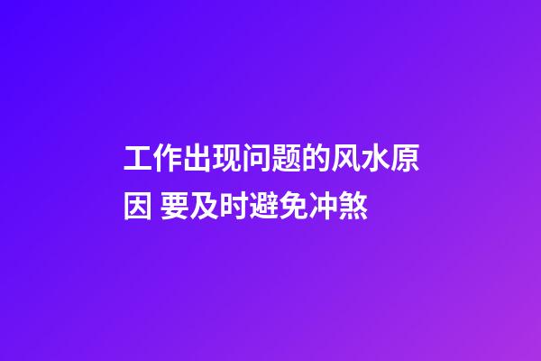工作出现问题的风水原因 要及时避免冲煞